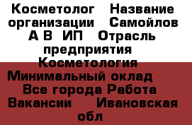 Косметолог › Название организации ­ Самойлов А.В, ИП › Отрасль предприятия ­ Косметология › Минимальный оклад ­ 1 - Все города Работа » Вакансии   . Ивановская обл.